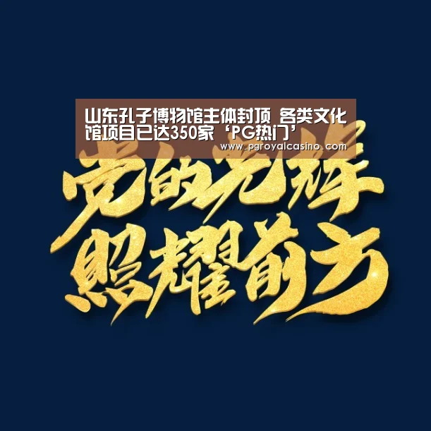 山东孔子博物馆主体封顶 各类文化馆项目已达350家‘PG热门’(图1) PG老虎机