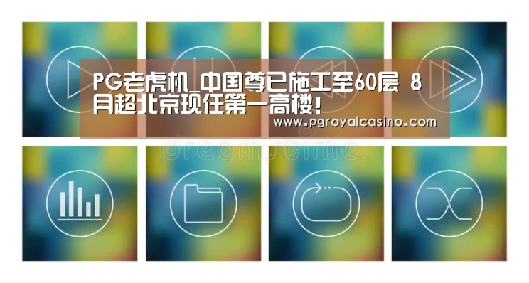PG老虎机_中国尊已施工至60层 8月超北京现任第一高楼!(图3) PG热门