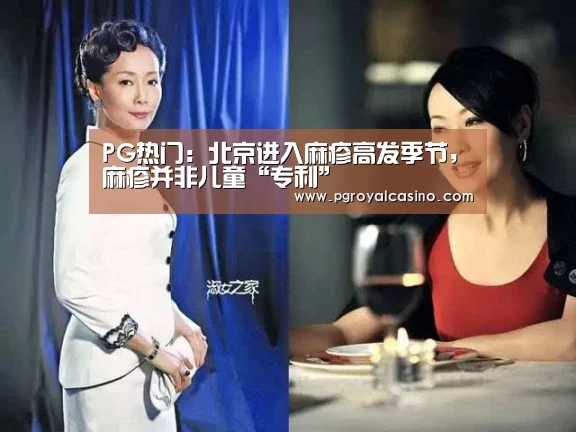 PG热门:北京进入麻疹高发季节,麻疹并非儿童“专利”(图3) PG热门