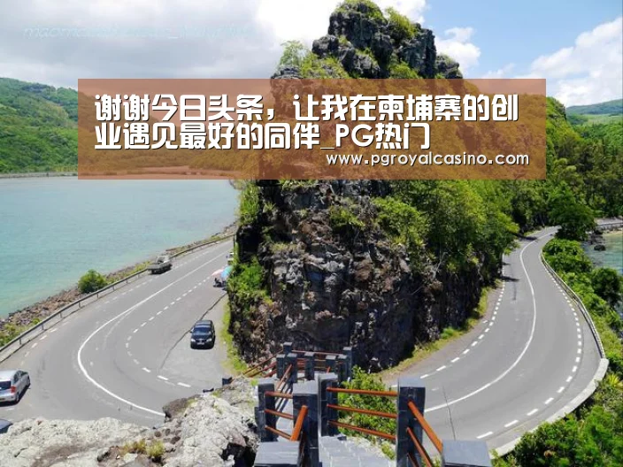 谢谢今日头条,让我在柬埔寨的创业遇见最好的同伴_PG热门(图1) PG热门