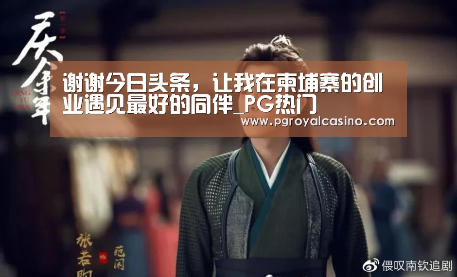 谢谢今日头条,让我在柬埔寨的创业遇见最好的同伴_PG热门(图4) PG推荐