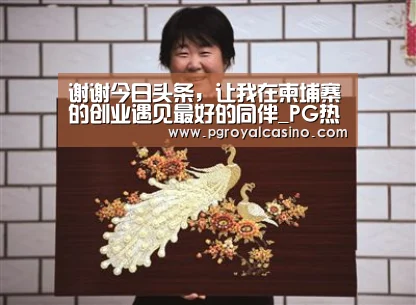 谢谢今日头条,让我在柬埔寨的创业遇见最好的同伴_PG热门(图2) PG推荐