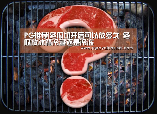 PG推荐|冬瓜切开后可以放多久 冬瓜放冰箱冷藏还是冷冻(图1) PG老虎机