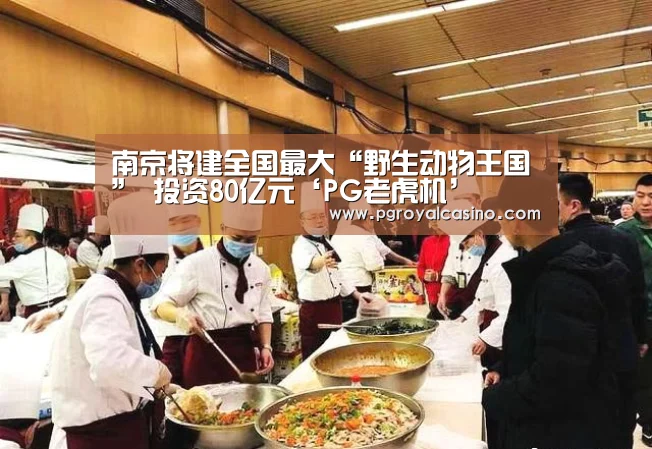 南京将建全国最大“野生动物王国” 投资80亿元‘PG老虎机’(图2) PG热门