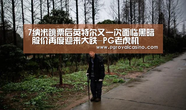 7纳米跳票后英特尔又一次面临黑暗 股价再度迎来大跌-PG老虎机(图2) PG推荐
