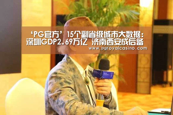 ‘PG官方’15个副省级城市大数据:深圳GDP2.69万亿 济南西安成后备军(图2) PG老虎机